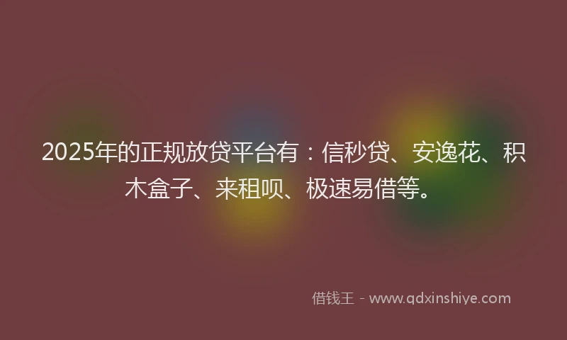 2025年的正规放贷平台有：信秒贷、安逸花、积木盒子、来租呗、极速易借等。
