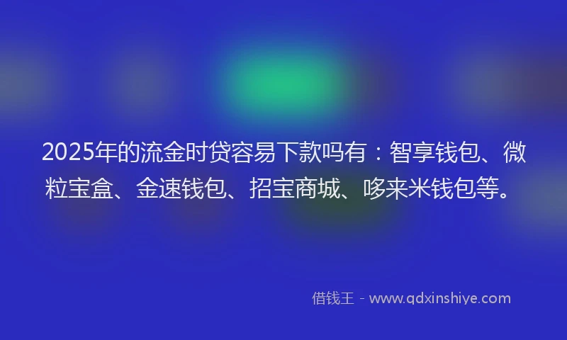 2025年的流金时贷容易下款吗有：智享钱包、微粒宝盒、金速钱包、招宝商城、哆来米钱包等。