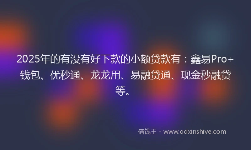 2025年的有没有好下款的小额贷款有：鑫易Pro+钱包、优秒通、龙龙用、易融贷通、现金秒融贷等。
