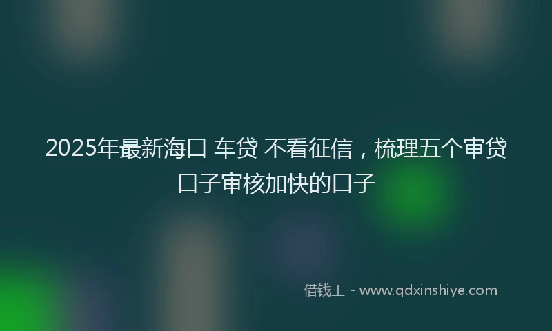 2025年最新海口 车贷 不看征信，梳理五个审贷口子审核加快的口子