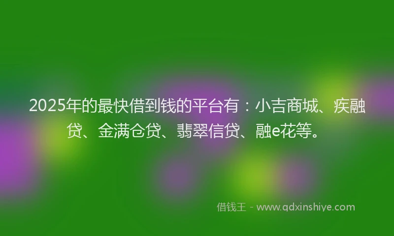 2025年的最快借到钱的平台有：小吉商城、疾融贷、金满仓贷、翡翠信贷、融e花等。