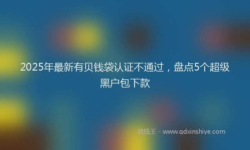 2025年最新有贝钱袋认证不通过，盘点5个超级黑户包下款
