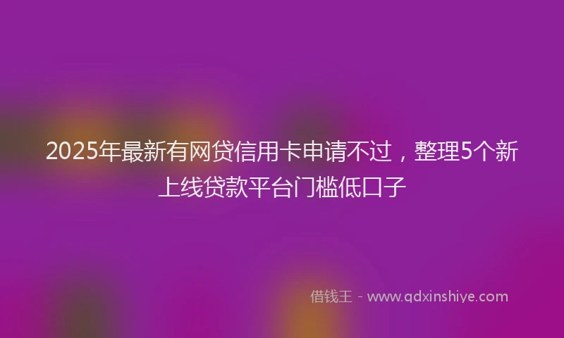 2025年最新有网贷信用卡申请不过，整理5个新上线贷款平台门槛低口子