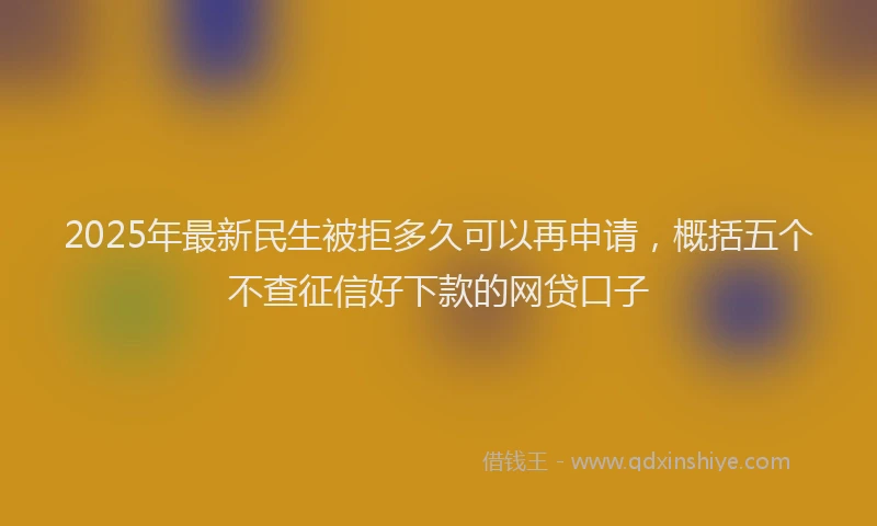 2025年最新民生被拒多久可以再申请，概括五个不查征信好下款的网贷口子