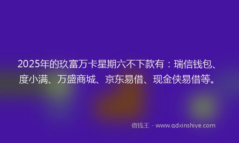 2025年的玖富万卡星期六不下款有：瑞信钱包、度小满、万盛商城、京东易借、现金侠易借等。