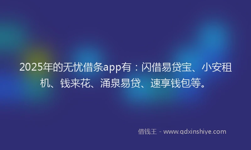 2025年的无忧借条app有：闪借易贷宝、小安租机、钱来花、涌泉易贷、速享钱包等。