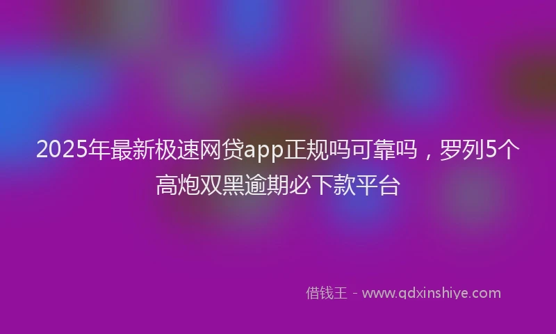 2025年最新极速网贷app正规吗可靠吗，罗列5个高炮双黑逾期必下款平台