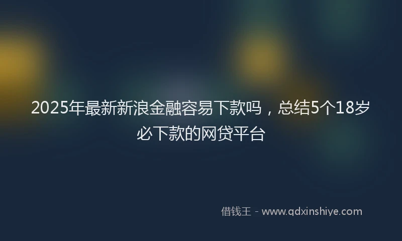 2025年最新新浪金融容易下款吗，总结5个18岁必下款的网贷平台