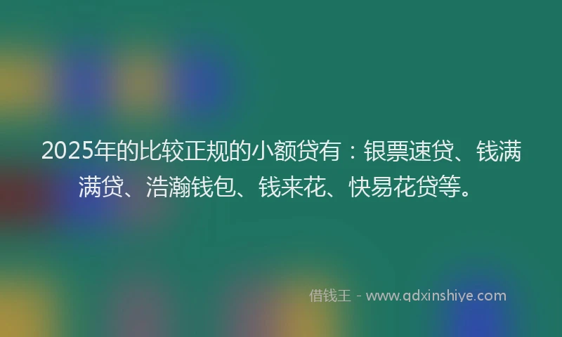 2025年的比较正规的小额贷有：银票速贷、钱满满贷、浩瀚钱包、钱来花、快易花贷等。