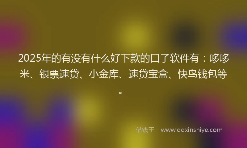 2025年的有没有什么好下款的口子软件有：哆哆米、银票速贷、小金库、速贷宝盒、快鸟钱包等。