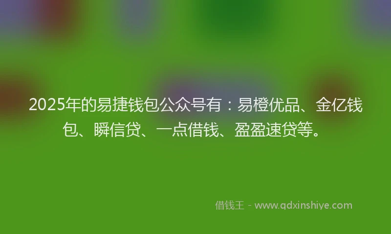 2025年的易捷钱包公众号有：易橙优品、金亿钱包、瞬信贷、一点借钱、盈盈速贷等。