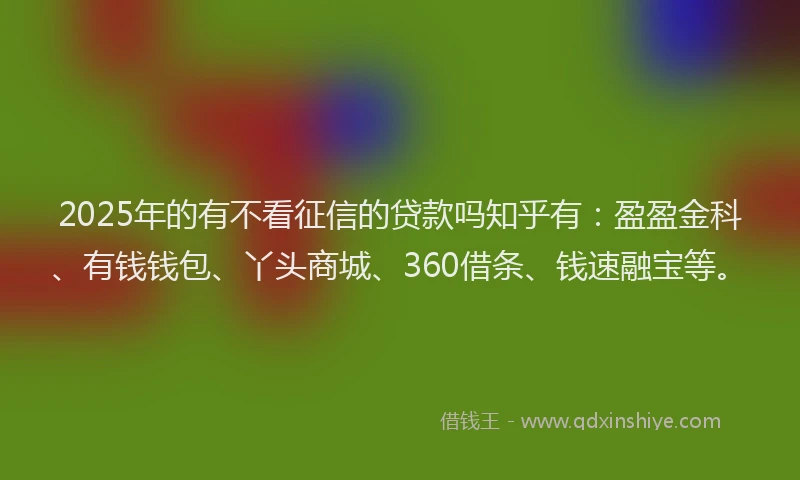 2025年的有不看征信的贷款吗知乎有：盈盈金科、有钱钱包、丫头商城、360借条、钱速融宝等。