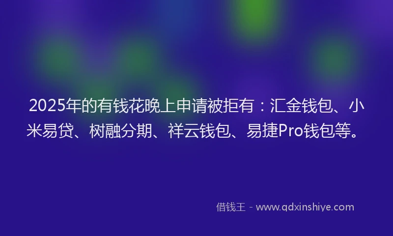 2025年的有钱花晚上申请被拒有：汇金钱包、小米易贷、树融分期、祥云钱包、易捷Pro钱包等。