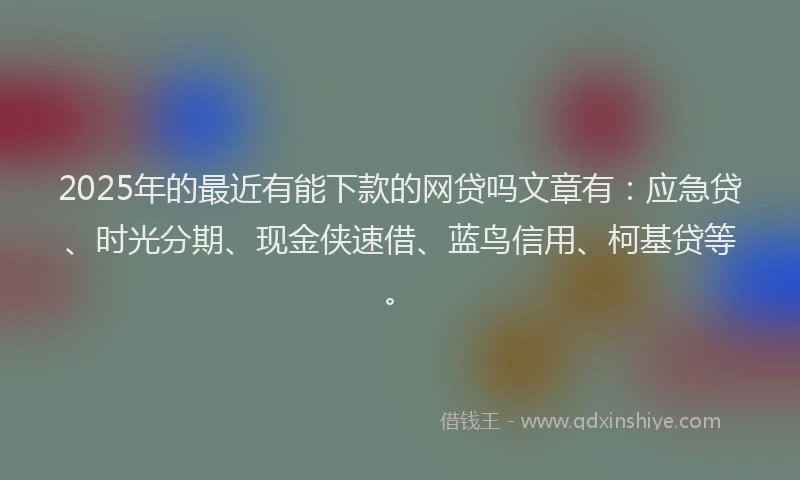 2025年的最近有能下款的网贷吗文章有：应急贷、时光分期、现金侠速借、蓝鸟信用、柯基贷等。
