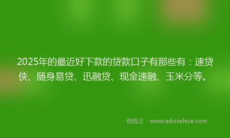 2025年的最近好下款的贷款口子有那些有：速贷侠、随身易贷、迅融贷、现金速融、玉米分等。