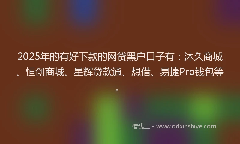 2025年的有好下款的网贷黑户口子有：沐久商城、恒创商城、星辉贷款通、想借、易捷Pro钱包等。