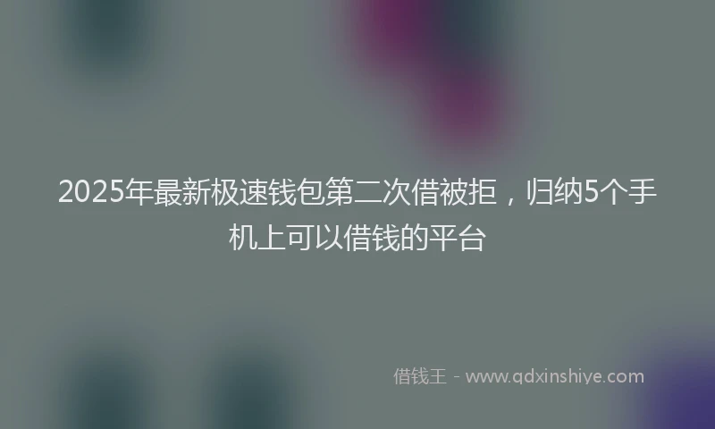 2025年最新极速钱包第二次借被拒，归纳5个手机上可以借钱的平台
