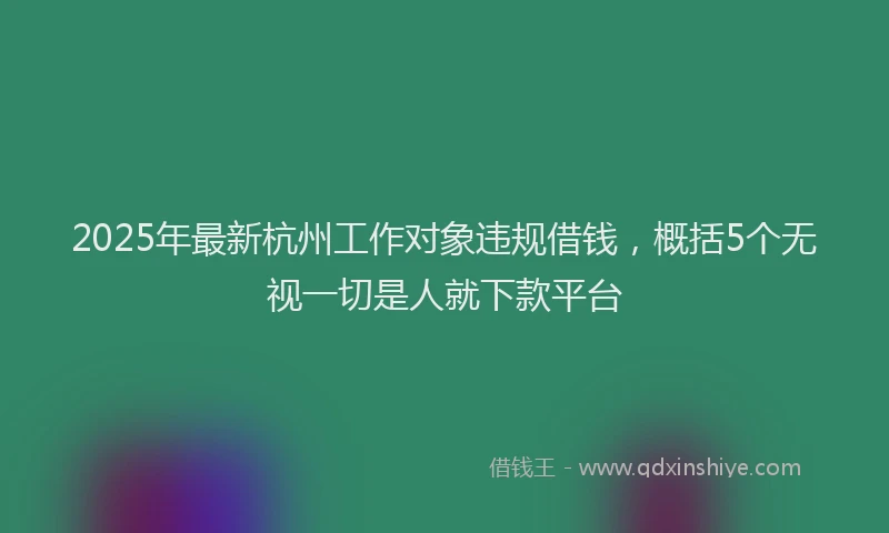 2025年最新杭州工作对象违规借钱，概括5个无视一切是人就下款平台