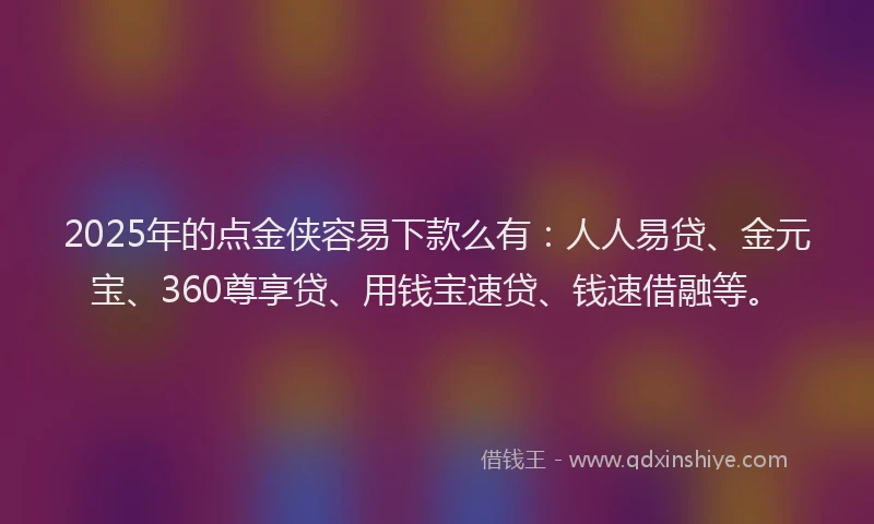 2025年的点金侠容易下款么有：人人易贷、金元宝、360尊享贷、用钱宝速贷、钱速借融等。