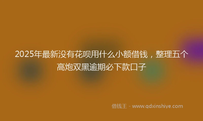 2025年最新没有花呗用什么小额借钱，整理五个高炮双黑逾期必下款口子