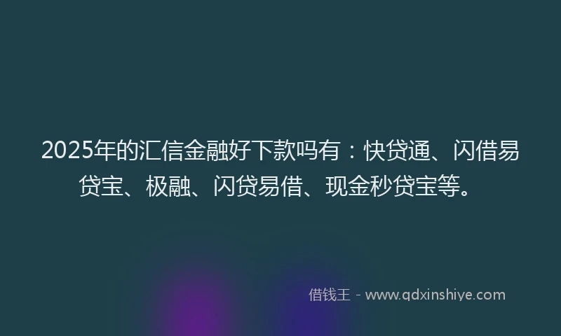 2025年的汇信金融好下款吗有：快贷通、闪借易贷宝、极融、闪贷易借、现金秒贷宝等。