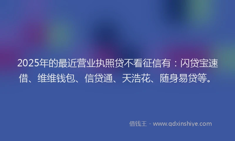 2025年的最近营业执照贷不看征信有：闪贷宝速借、维维钱包、信贷通、天浩花、随身易贷等。