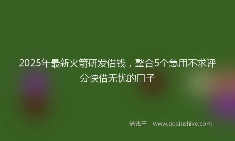 2025年最新火箭研发借钱，整合5个急用不求评分快借无忧的口子