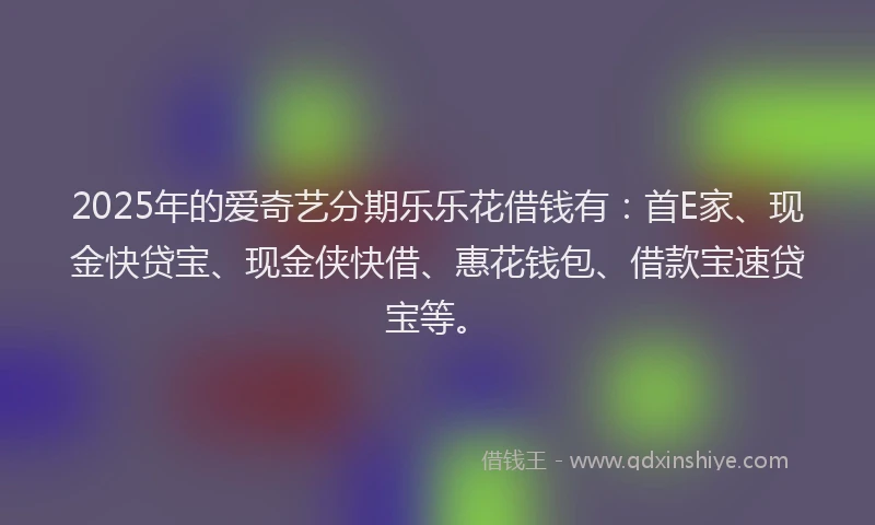 2025年的爱奇艺分期乐乐花借钱有：首E家、现金快贷宝、现金侠快借、惠花钱包、借款宝速贷宝等。