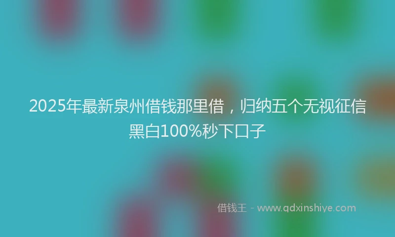 2025年最新泉州借钱那里借，归纳五个无视征信黑白100%秒下口子