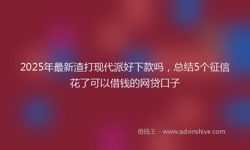 2025年最新渣打现代派好下款吗，总结5个征信花了可以借钱的网贷口子