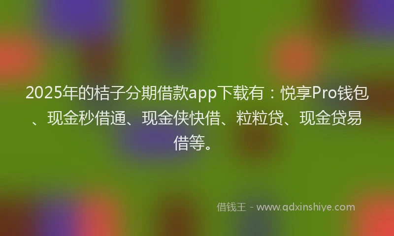 2025年的桔子分期借款app下载有：悦享Pro钱包、现金秒借通、现金侠快借、粒粒贷、现金贷易借等。