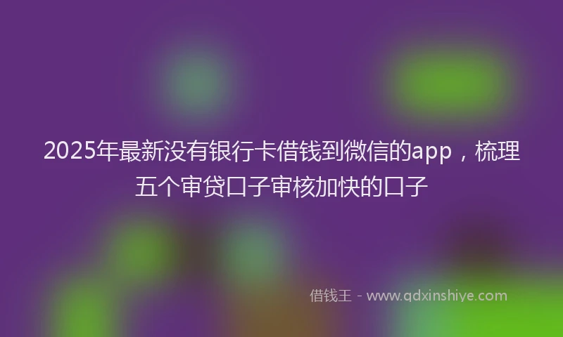 2025年最新没有银行卡借钱到微信的app，梳理五个审贷口子审核加快的口子