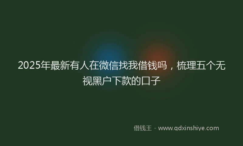 2025年最新有人在微信找我借钱吗，梳理五个无视黑户下款的口子