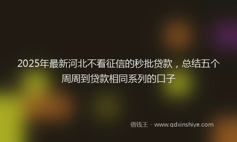 2025年最新河北不看征信的秒批贷款，总结五个周周到贷款相同系列的口子