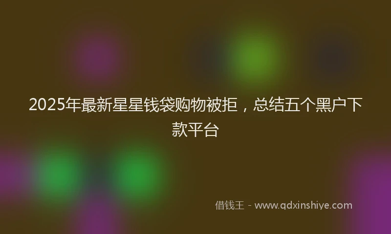 2025年最新星星钱袋购物被拒，总结五个黑户下款平台