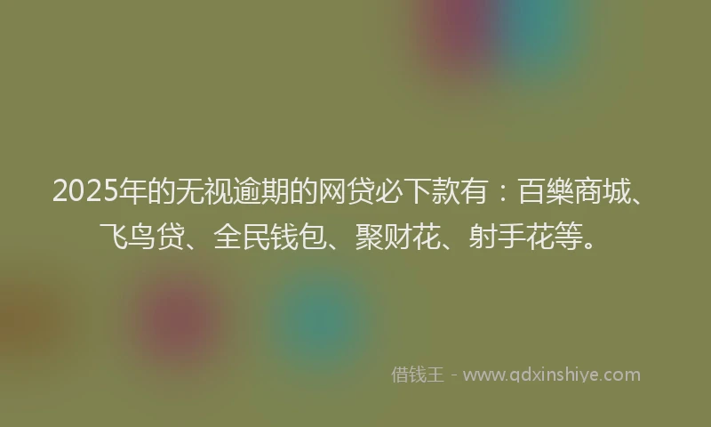 2025年的无视逾期的网贷必下款有：百樂商城、飞鸟贷、全民钱包、聚财花、射手花等。