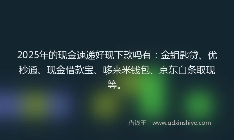 2025年的现金速递好现下款吗有：金钥匙贷、优秒通、现金借款宝、哆来米钱包、京东白条取现等。