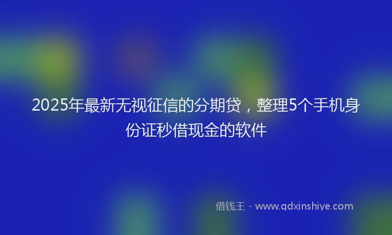 2025年最新无视征信的分期贷，整理5个手机身份证秒借现金的软件