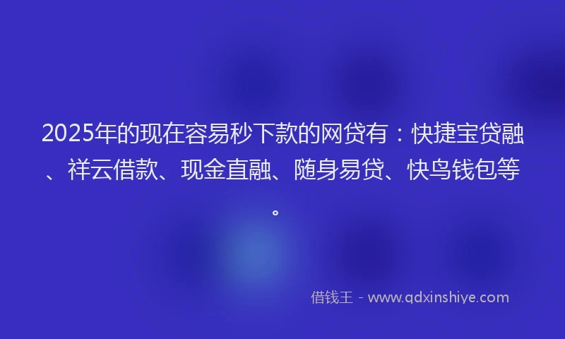 2025年的现在容易秒下款的网贷有:快捷宝贷融、祥云借款、现金直融、随身易贷、快鸟钱包等。