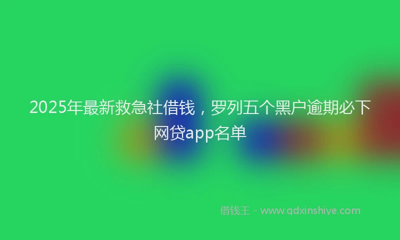 2025年最新救急社借钱，罗列五个黑户逾期必下网贷app名单