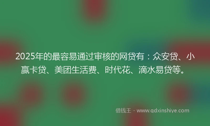 2025年的最容易通过审核的网贷有：众安贷、小赢卡贷、美团生活费、时代花、滴水易贷等。
