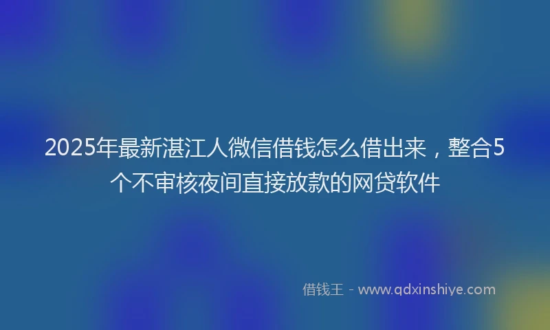2025年最新湛江人微信借钱怎么借出来，整合5个不审核夜间直接放款的网贷软件