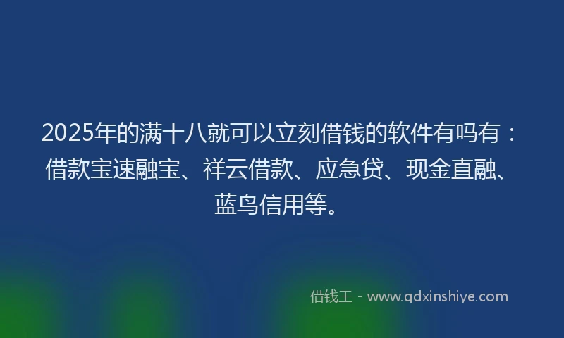 2025年的满十八就可以立刻借钱的软件有吗有：借款宝速融宝、祥云借款、应急贷、现金直融、蓝鸟信用等。