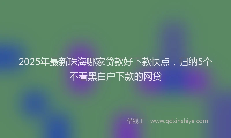 2025年最新珠海哪家贷款好下款快点，归纳5个不看黑白户下款的网贷