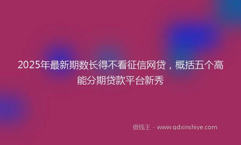 2025年最新期数长得不看征信网贷，概括五个高能分期贷款平台新秀