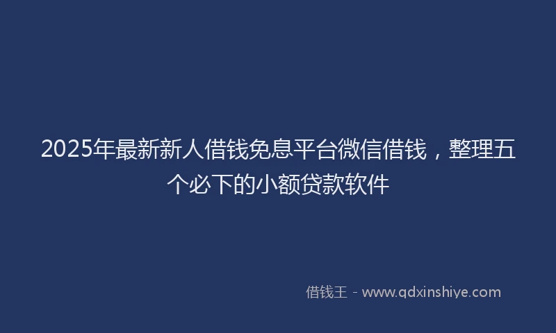 2025年最新新人借钱免息平台微信借钱，整理五个必下的小额贷款软件