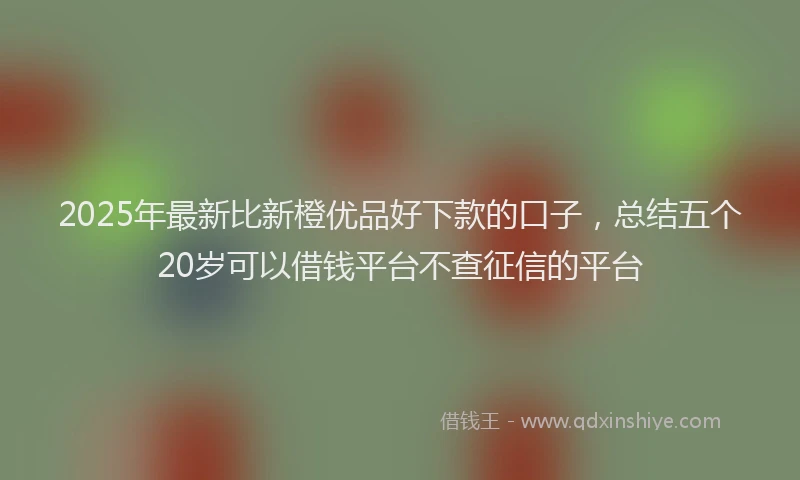 2025年最新比新橙优品好下款的口子，总结五个20岁可以借钱平台不查征信的平台