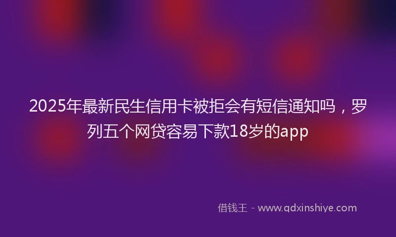 2025年最新民生信用卡被拒会有短信通知吗，罗列五个网贷容易下款18岁的app