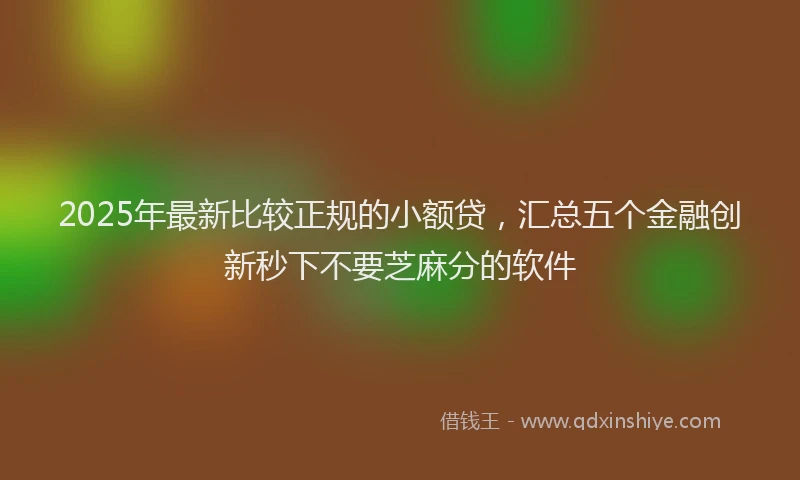 2025年最新比较正规的小额贷，汇总五个金融创新秒下不要芝麻分的软件