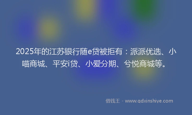 2025年的江苏银行随e贷被拒有：派派优选、小喵商城、平安i贷、小爱分期、兮悦商城等。